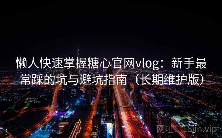 懒人快速掌握糖心官网vlog:新手最常踩的坑与避坑指南(长期维护版)