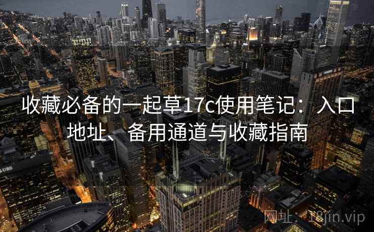 收藏必备的一起草17c使用笔记：入口地址、备用通道与收藏指南