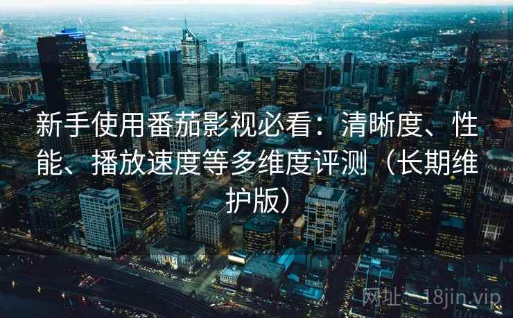 新手使用番茄影视必看:清晰度、性能、播放速度等多维度评测(长期维护版)