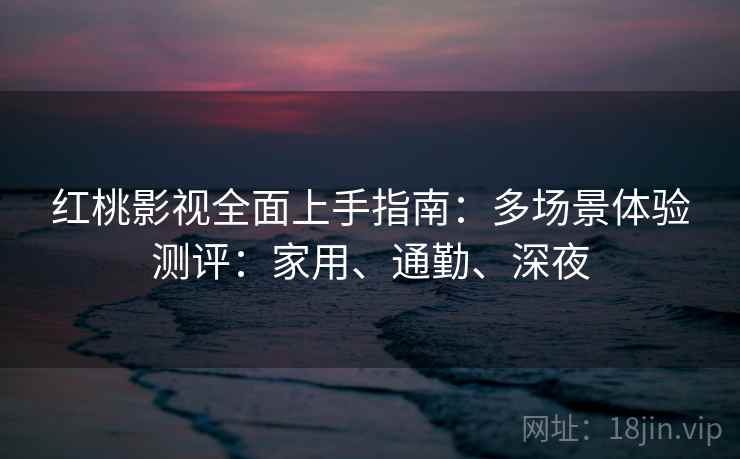 红桃影视全面上手指南：多场景体验测评：家用、通勤、深夜