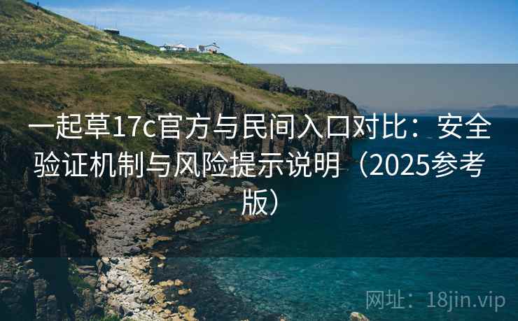 一起草17c官方与民间入口对比：安全验证机制与风险提示说明（2025参考版）