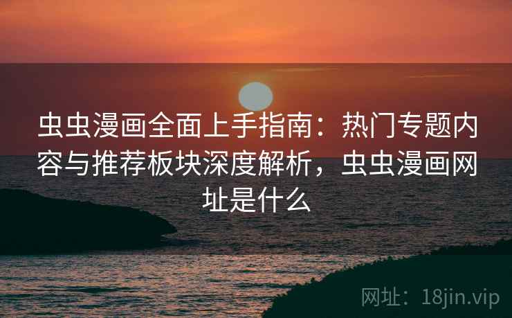 虫虫漫画全面上手指南：热门专题内容与推荐板块深度解析，虫虫漫画网址是什么