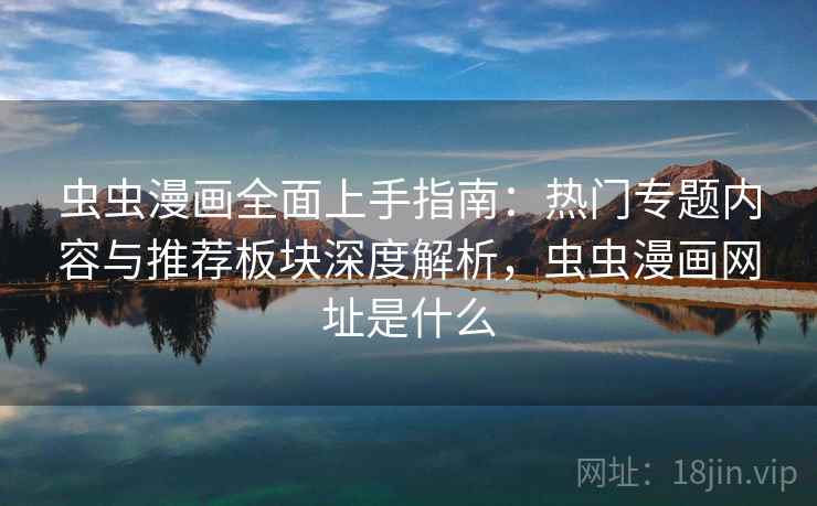 虫虫漫画全面上手指南：热门专题内容与推荐板块深度解析，虫虫漫画网址是什么