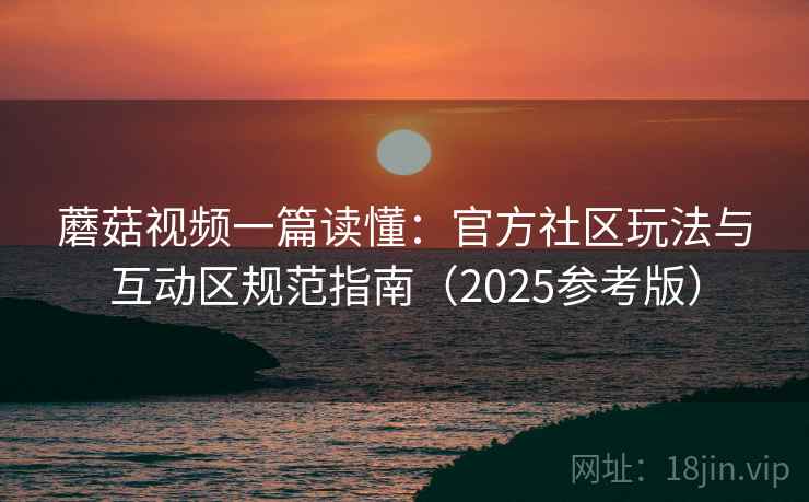 蘑菇视频一篇读懂：官方社区玩法与互动区规范指南（2025参考版）