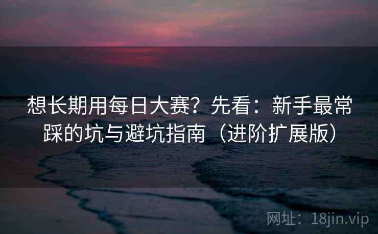 想长期用每日大赛?先看:新手最常踩的坑与避坑指南(进阶扩展版)