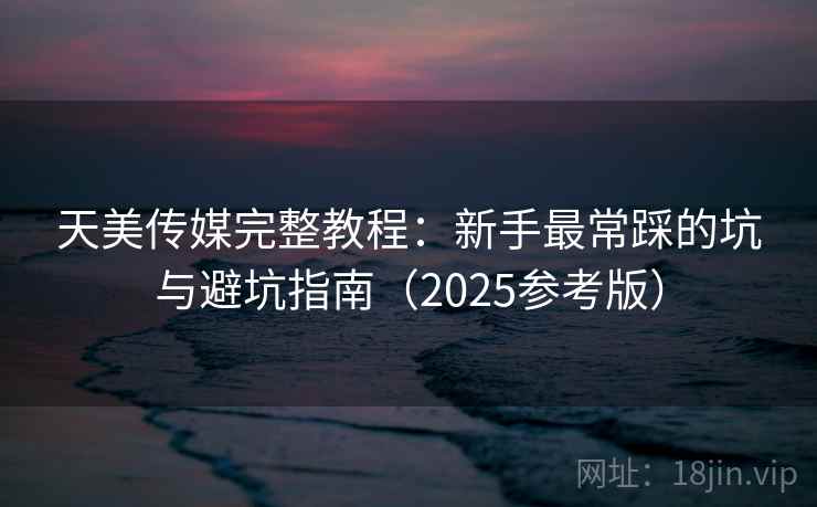 天美传媒完整教程:新手最常踩的坑与避坑指南(2025参考版)