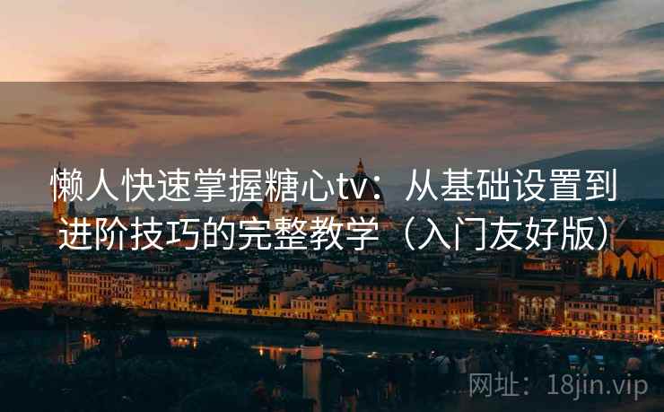 懒人快速掌握糖心tv:从基础设置到进阶技巧的完整教学(入门友好版)