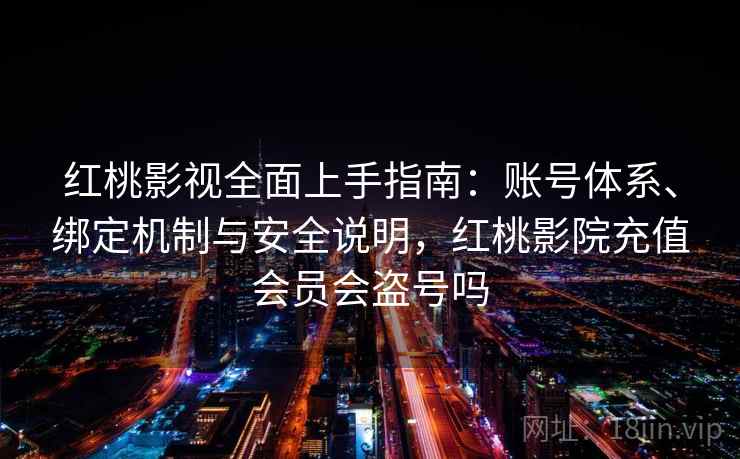 红桃影视全面上手指南：账号体系、绑定机制与安全说明，红桃影院充值会员会盗号吗