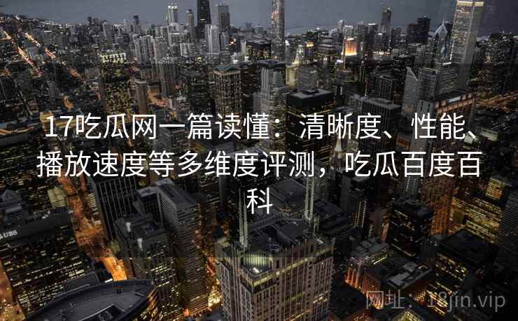 17吃瓜网一篇读懂：清晰度、性能、播放速度等多维度评测，吃瓜百度百科  第1张