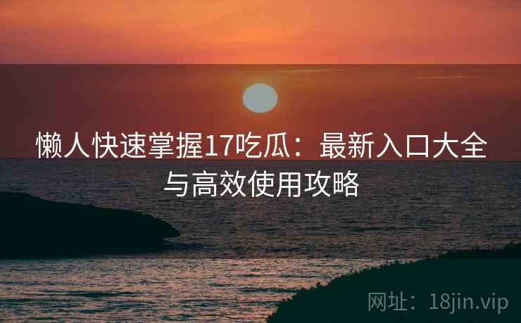 懒人快速掌握17吃瓜:最新入口大全与高效使用攻略 第2张 懒人快速掌握17吃瓜:最新入口大全与高效使用攻略 第2张