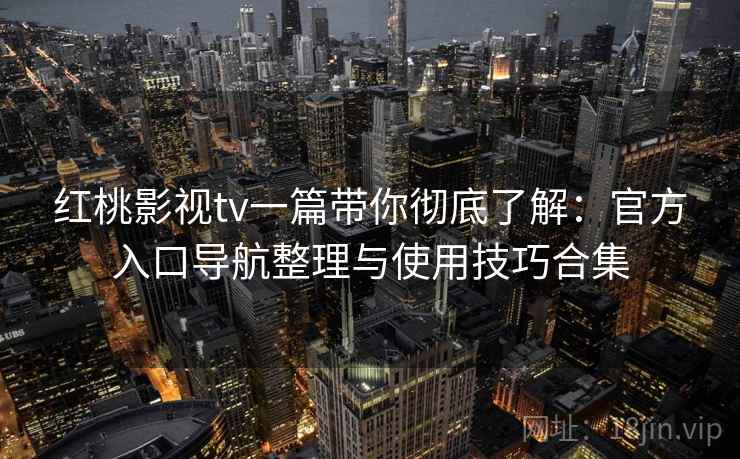 红桃影视tv一篇带你彻底了解：官方入口导航整理与使用技巧合集  第1张