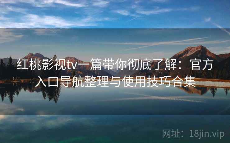 红桃影视tv一篇带你彻底了解：官方入口导航整理与使用技巧合集  第2张