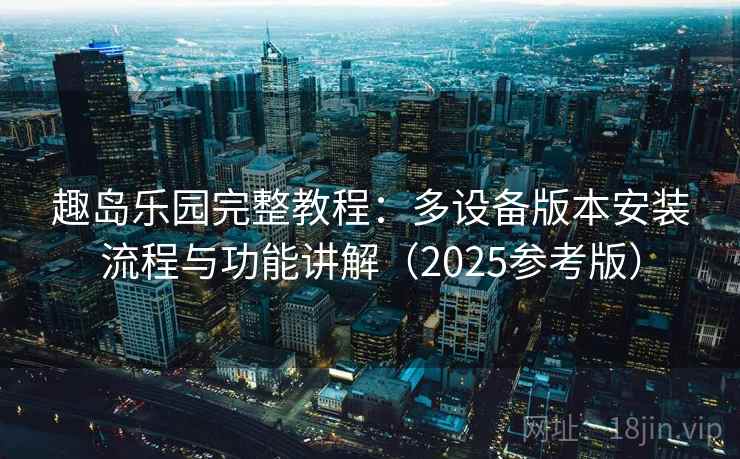 趣岛乐园完整教程：多设备版本安装流程与功能讲解（2025参考版）