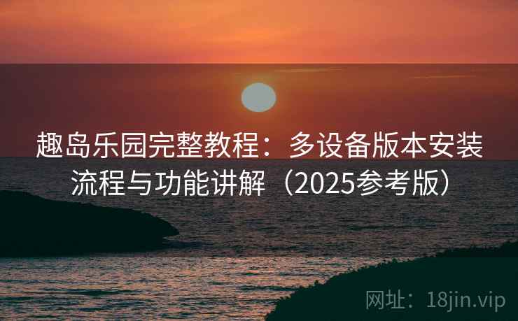 趣岛乐园完整教程：多设备版本安装流程与功能讲解（2025参考版）