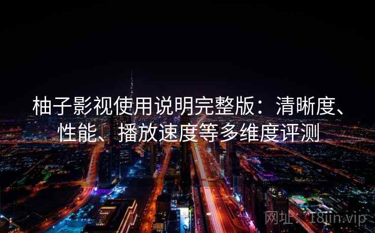 柚子影视使用说明完整版：清晰度、性能、播放速度等多维度评测