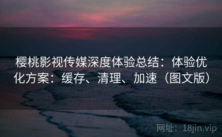 樱桃影视传媒深度体验总结：体验优化方案：缓存、清理、加速（图文版）  第2张