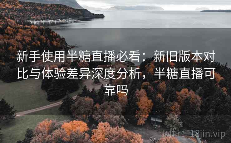 新手使用半糖直播必看:新旧版本对比与体验差异深度分析,半糖直播可靠吗 第2张 新手使用半糖直播必看:新旧版本对比与体验差异深度分析,半糖直播可靠吗 第2张