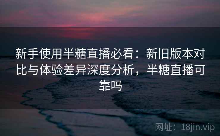 新手使用半糖直播必看:新旧版本对比与体验差异深度分析,半糖直播可靠吗 第1张 新手使用半糖直播必看:新旧版本对比与体验差异深度分析,半糖直播可靠吗 第1张