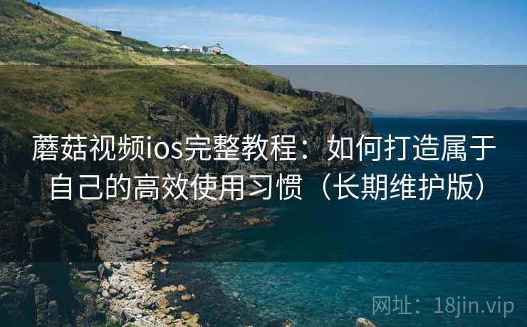 蘑菇视频ios完整教程：如何打造属于自己的高效使用习惯（长期维护版）