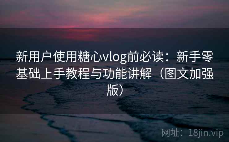 新用户使用糖心vlog前必读：新手零基础上手教程与功能讲解（图文加强版）