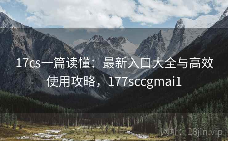 17cs一篇读懂:最新入口大全与高效使用攻略,177sccgmai1 第2张 17cs一篇读懂:最新入口大全与高效使用攻略,177sccgmai1 第2张