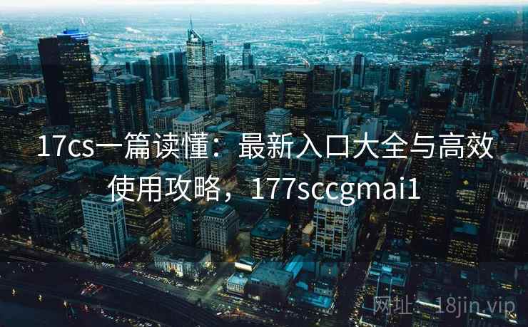 17cs一篇读懂：最新入口大全与高效使用攻略，177sccgmai1