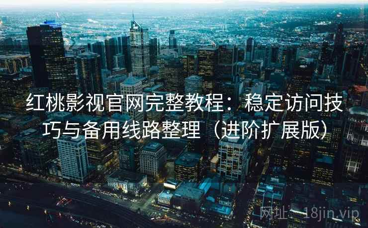 红桃影视官网完整教程:稳定访问技巧与备用线路整理(进阶扩展版)