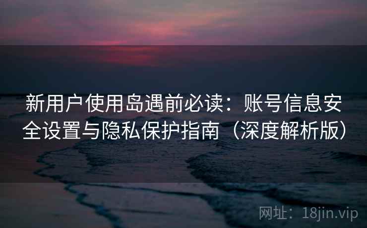 新用户使用岛遇前必读:账号信息安全设置与隐私保护指南(深度解析版) 第2张 新用户使用岛遇前必读:账号信息安全设置与隐私保护指南(深度解析版) 第2张