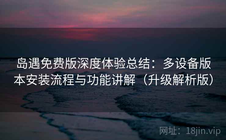 岛遇免费版深度体验总结：多设备版本安装流程与功能讲解（升级解析版）
