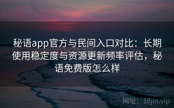 秘语app官方与民间入口对比：长期使用稳定度与资源更新频率评估，秘语免费版怎么样
