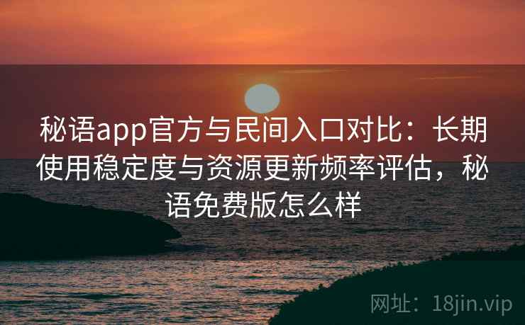 秘语app官方与民间入口对比：长期使用稳定度与资源更新频率评估，秘语免费版怎么样