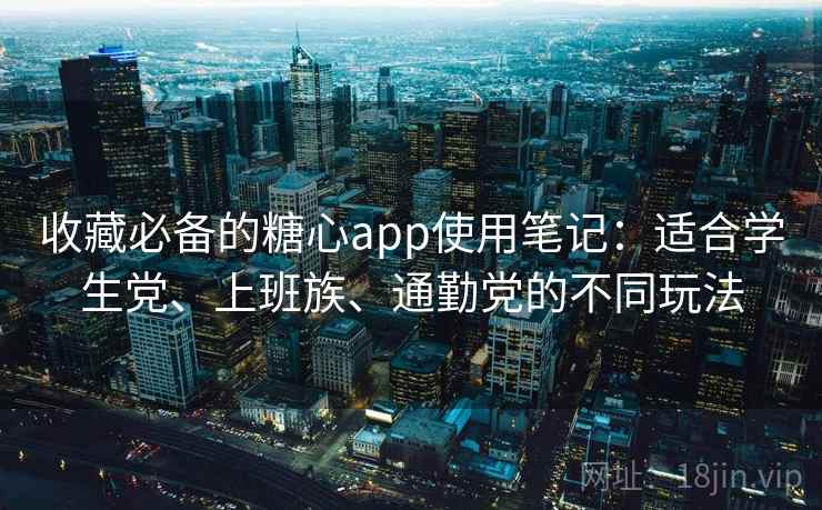 收藏必备的糖心app使用笔记：适合学生党、上班族、通勤党的不同玩法