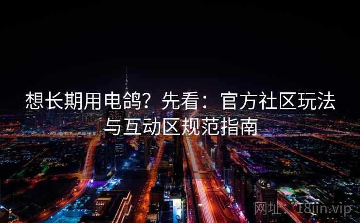 想长期用电鸽？先看：官方社区玩法与互动区规范指南  第1张