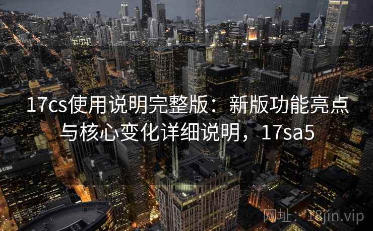 17cs使用说明完整版：新版功能亮点与核心变化详细说明，17sa5  第2张