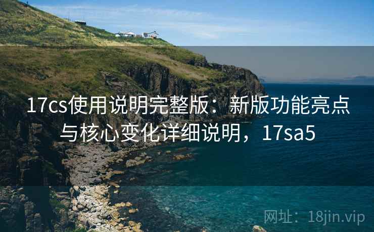 17cs使用说明完整版：新版功能亮点与核心变化详细说明，17sa5  第1张