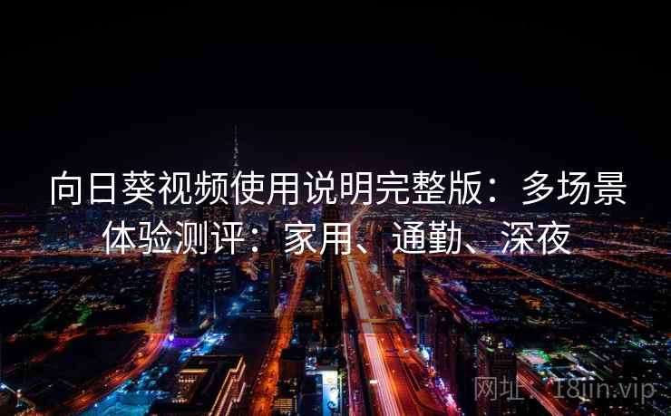向日葵视频使用说明完整版：多场景体验测评：家用、通勤、深夜
