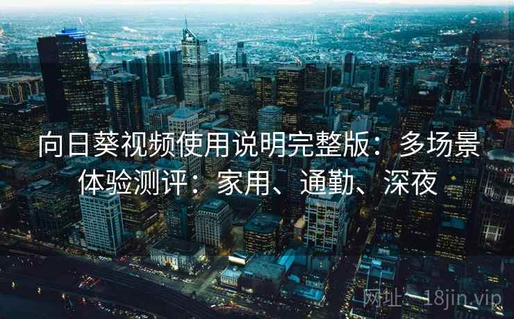 向日葵视频使用说明完整版：多场景体验测评：家用、通勤、深夜
