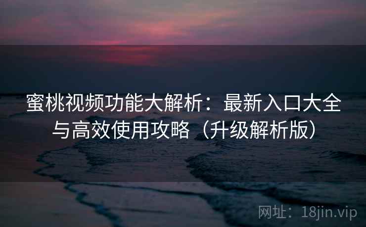 蜜桃视频功能大解析：最新入口大全与高效使用攻略（升级解析版）  第2张