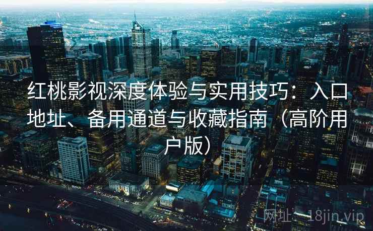 红桃影视深度体验与实用技巧：入口地址、备用通道与收藏指南（高阶用户版）