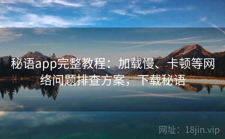 秘语app完整教程：加载慢、卡顿等网络问题排查方案，下载秘语
