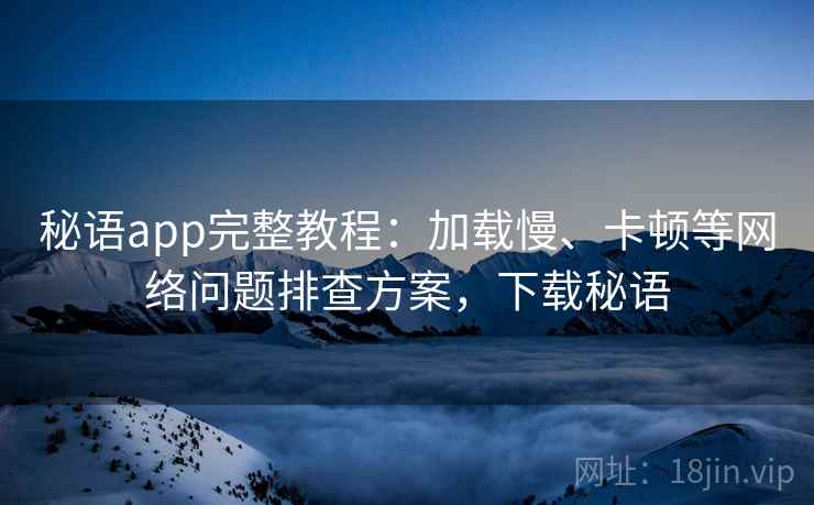 秘语app完整教程：加载慢、卡顿等网络问题排查方案，下载秘语