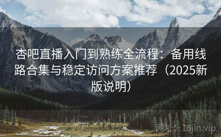 杏吧直播入门到熟练全流程：备用线路合集与稳定访问方案推荐（2025新版说明）