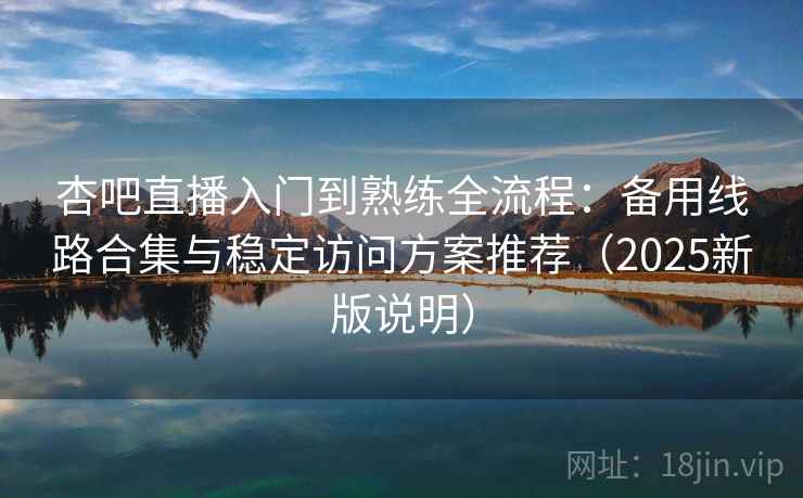 杏吧直播入门到熟练全流程：备用线路合集与稳定访问方案推荐（2025新版说明）