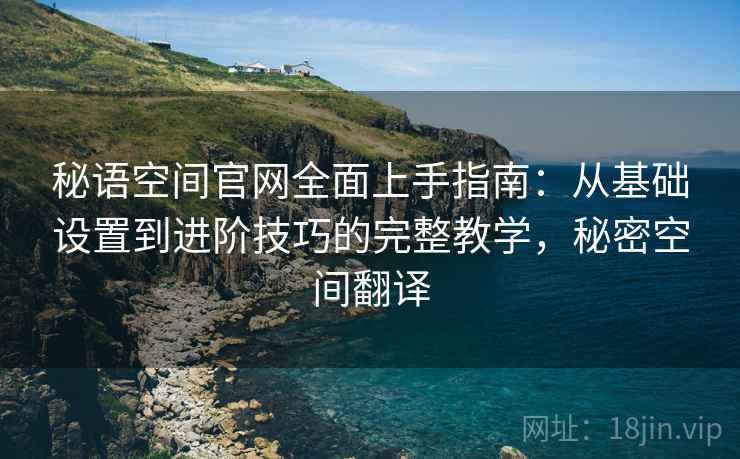 秘语空间官网全面上手指南：从基础设置到进阶技巧的完整教学，秘密空间翻译