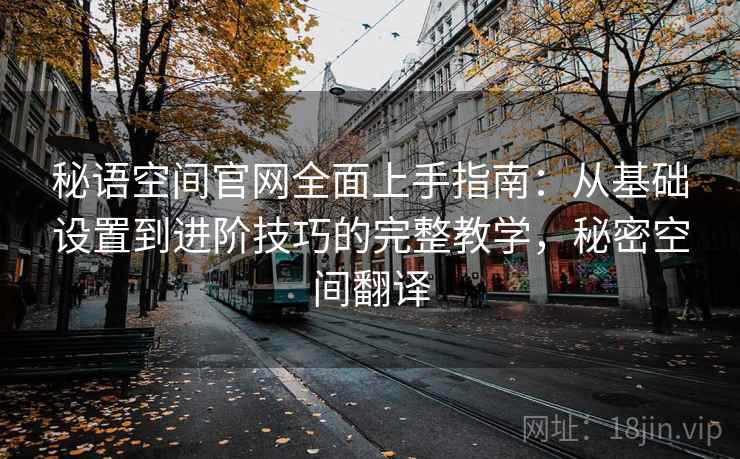 秘语空间官网全面上手指南：从基础设置到进阶技巧的完整教学，秘密空间翻译