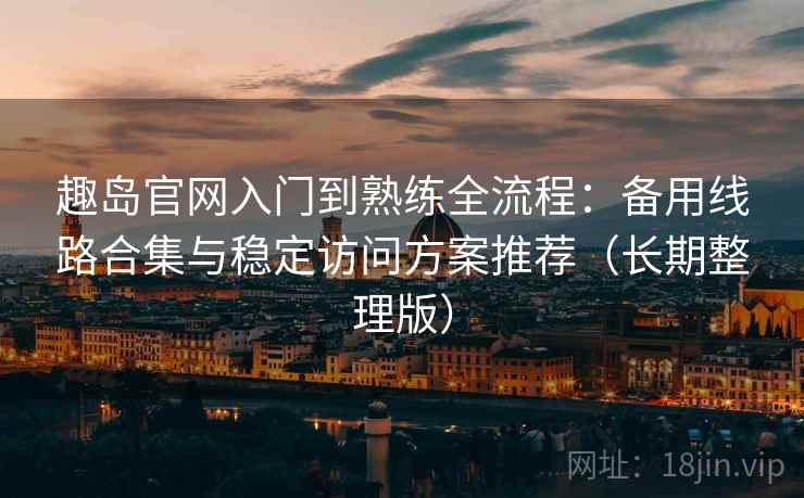趣岛官网入门到熟练全流程：备用线路合集与稳定访问方案推荐（长期整理版）