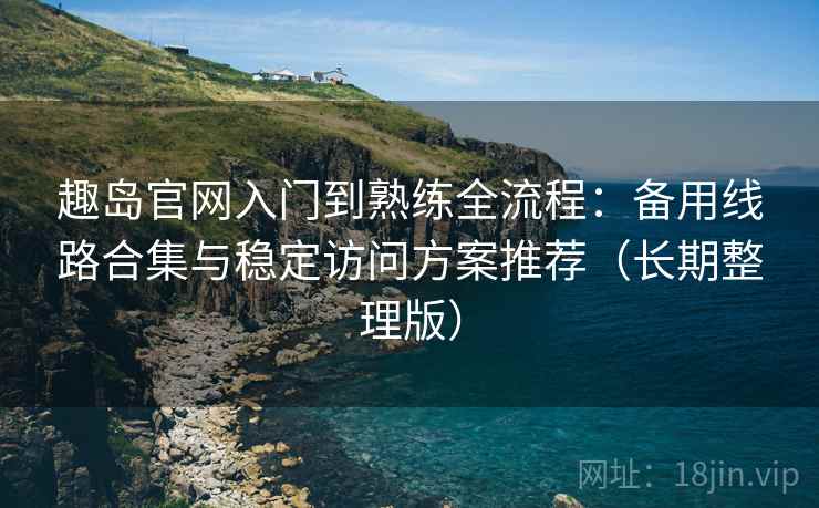 趣岛官网入门到熟练全流程：备用线路合集与稳定访问方案推荐（长期整理版）