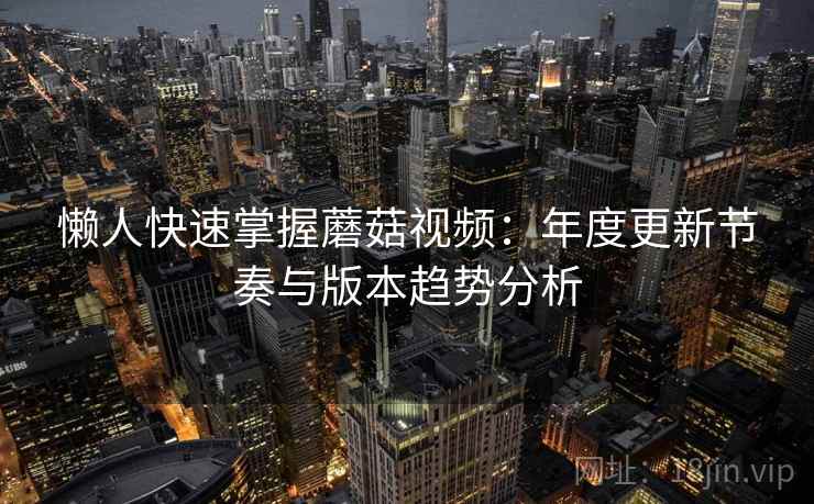 懒人快速掌握蘑菇视频：年度更新节奏与版本趋势分析  第1张