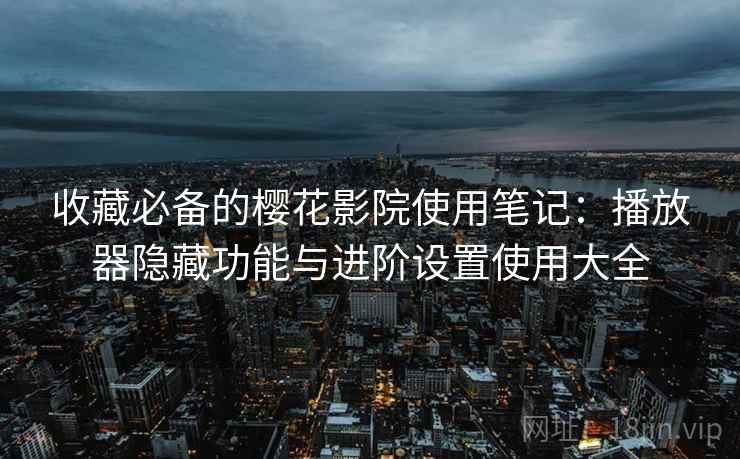 收藏必备的樱花影院使用笔记：播放器隐藏功能与进阶设置使用大全  第1张