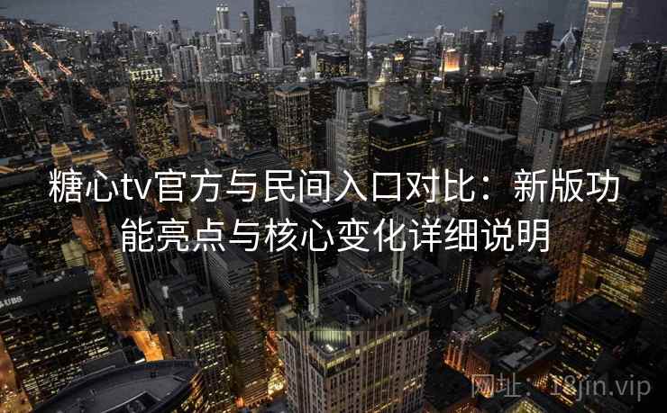 糖心tv官方与民间入口对比：新版功能亮点与核心变化详细说明